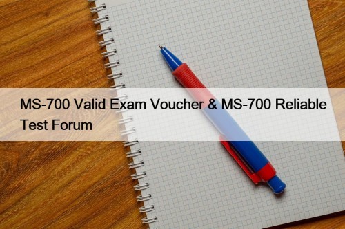 MS-700 Valid Exam Voucher & MS-700 Reliable Test Forum