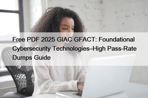 Free PDF 2025 GIAC GFACT: Foundational Cybersecurity Technologies–High Pass-Rate Dumps Guide