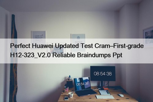 Perfect Huawei Updated Test Cram–First-grade H12-323_V2.0 Reliable Braindumps Ppt