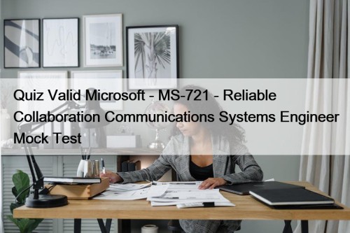 Quiz Valid Microsoft - MS-721 - Reliable Collaboration Communications Systems Engineer Mock Test