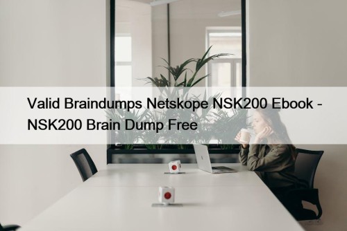 Valid Braindumps Netskope NSK200 Ebook - NSK200 Brain Dump Free