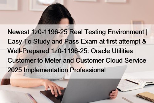 Newest 1z0-1196-25 Real Testing Environment | Easy To Study and Pass Exam at first attempt & Well-Prepared 1z0-1196-25: Oracle Utilities Customer to Meter and Customer Cloud Service 2025 Implementation Professional
