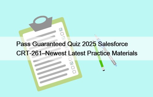 Pass Guaranteed Quiz 2025 Salesforce CRT-261–Newest Latest Practice Materials