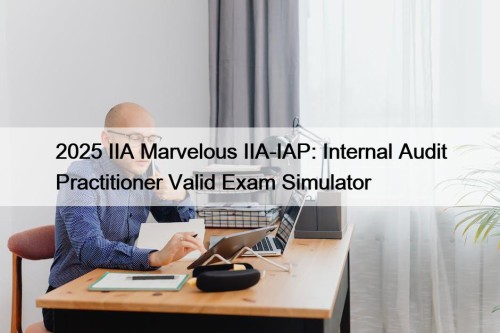 2025 IIA Marvelous IIA-IAP: Internal Audit Practitioner Valid Exam Simulator