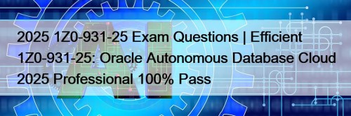 2025 1Z0-931-25 Exam Questions | Efficient 1Z0-931-25: Oracle Autonomous Database Cloud 2025 Professional 100% Pass