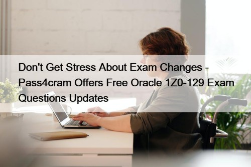 Don't Get Stress About Exam Changes - Pass4cram Offers Free Oracle 1Z0-129 Exam Questions Updates