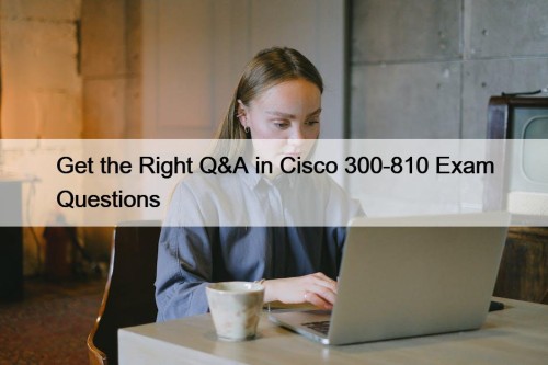 Get the Right Q&A in Cisco 300-810 Exam Questions