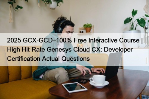 2025 GCX-GCD–100% Free Interactive Course | High Hit-Rate Genesys Cloud CX: Developer Certification Actual Questions