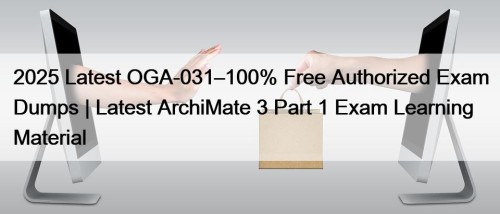 2025 Latest OGA-031–100% Free Authorized Exam Dumps | Latest ArchiMate 3 Part 1 Exam Learning Material
