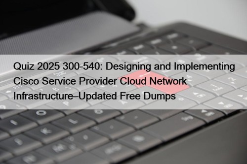 Quiz 2025 300-540: Designing and Implementing Cisco Service Provider Cloud Network Infrastructure–Updated Free Dumps