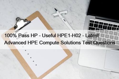 100% Pass HP - Useful HPE1-H02 - Latest Advanced HPE Compute Solutions Test Questions