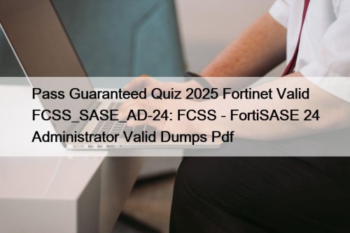 Pass Guaranteed Quiz 2025 Fortinet Valid FCSS_SASE_AD-24: FCSS - FortiSASE 24 Administrator Valid Dumps Pdf