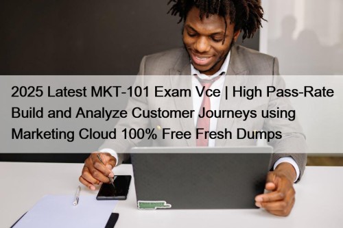 2025 Latest MKT-101 Exam Vce | High Pass-Rate Build and Analyze Customer Journeys using Marketing Cloud 100% Free Fresh Dumps