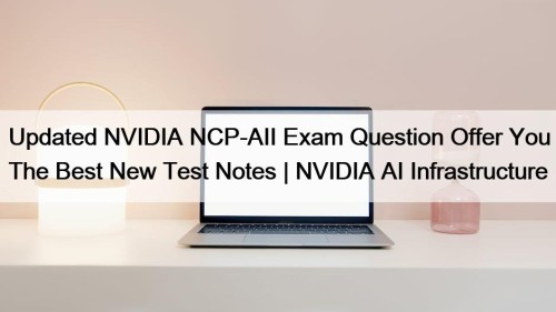 Updated NVIDIA NCP-AII Exam Question Offer You The Best New Test Notes | NVIDIA AI Infrastructure