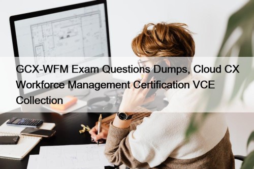 GCX-WFM Exam Questions Dumps, Cloud CX Workforce Management Certification VCE Collection