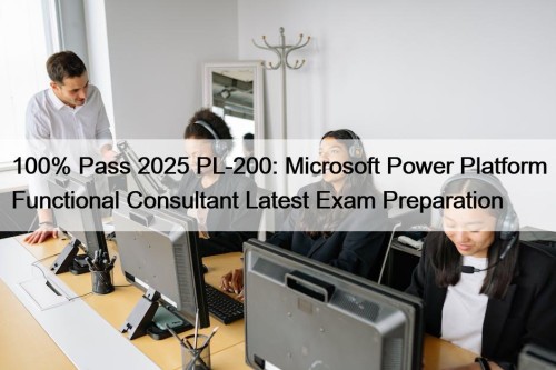100% Pass 2025 PL-200: Microsoft Power Platform Functional Consultant Latest Exam Preparation