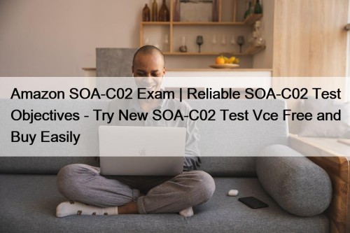 Amazon SOA-C02 Exam | Reliable SOA-C02 Test Objectives - Try New SOA-C02 Test Vce Free and Buy Easily