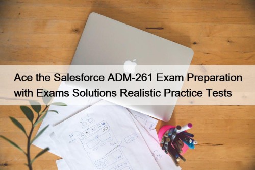 Ace the Salesforce ADM-261 Exam Preparation with Exams Solutions Realistic Practice Tests