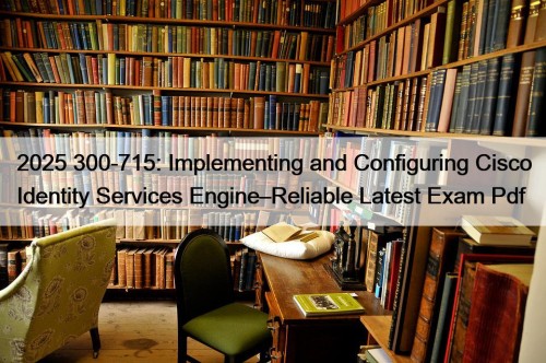 2025 300-715: Implementing and Configuring Cisco Identity Services Engine–Reliable Latest Exam Pdf