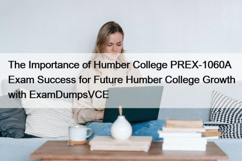 The Importance of Humber College PREX-1060A Exam Success for Future Humber College Growth with ExamDumpsVCE